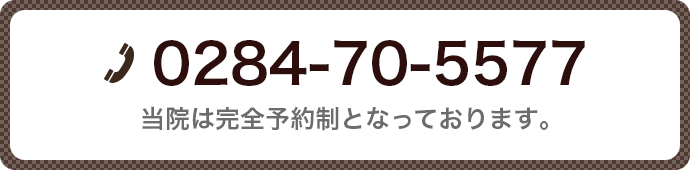 TEL:0284-70-5577 当院は完全予約制となっております。